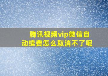 腾讯视频vip微信自动续费怎么取消不了呢