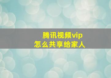 腾讯视频vip怎么共享给家人