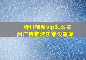 腾讯视频vip怎么关闭广告推送功能设置呢