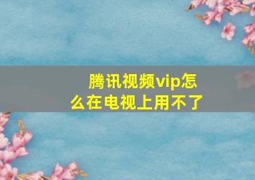 腾讯视频vip怎么在电视上用不了