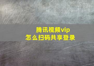 腾讯视频vip怎么扫码共享登录