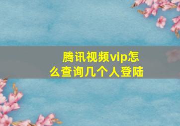 腾讯视频vip怎么查询几个人登陆