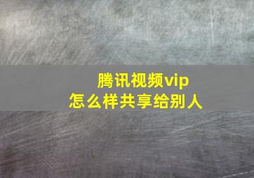 腾讯视频vip怎么样共享给别人