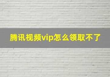 腾讯视频vip怎么领取不了