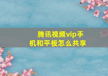 腾讯视频vip手机和平板怎么共享