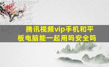 腾讯视频vip手机和平板电脑能一起用吗安全吗