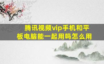 腾讯视频vip手机和平板电脑能一起用吗怎么用