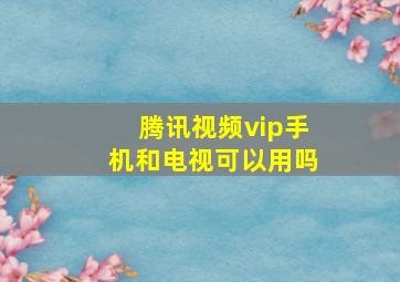 腾讯视频vip手机和电视可以用吗