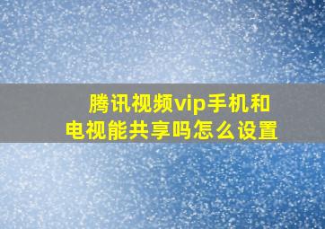 腾讯视频vip手机和电视能共享吗怎么设置