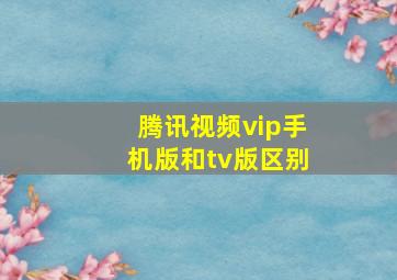 腾讯视频vip手机版和tv版区别