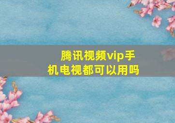 腾讯视频vip手机电视都可以用吗