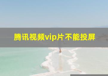 腾讯视频vip片不能投屏