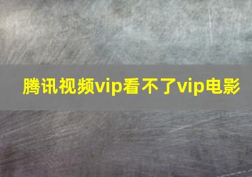 腾讯视频vip看不了vip电影