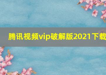 腾讯视频vip破解版2021下载