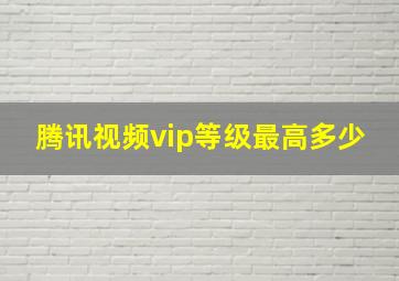 腾讯视频vip等级最高多少