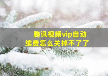 腾讯视频vip自动续费怎么关掉不了了