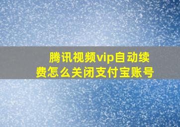 腾讯视频vip自动续费怎么关闭支付宝账号