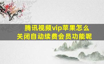 腾讯视频vip苹果怎么关闭自动续费会员功能呢