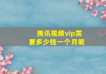 腾讯视频vip需要多少钱一个月呢