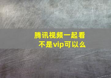 腾讯视频一起看不是vip可以么