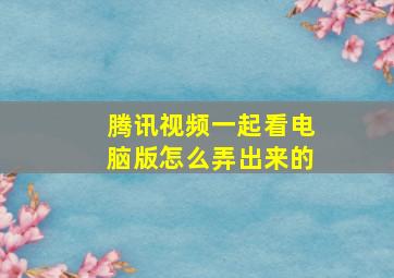 腾讯视频一起看电脑版怎么弄出来的