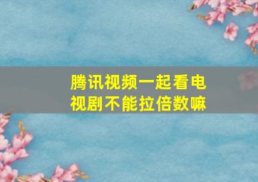 腾讯视频一起看电视剧不能拉倍数嘛