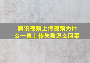 腾讯视频上传视频为什么一直上传失败怎么回事