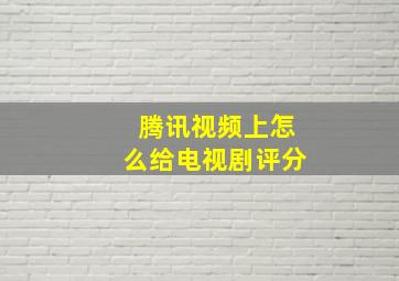 腾讯视频上怎么给电视剧评分