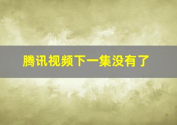 腾讯视频下一集没有了