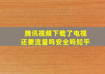 腾讯视频下载了电视还要流量吗安全吗知乎