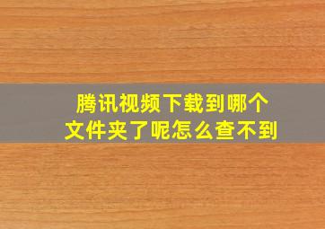 腾讯视频下载到哪个文件夹了呢怎么查不到