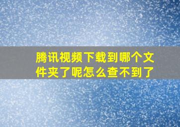 腾讯视频下载到哪个文件夹了呢怎么查不到了