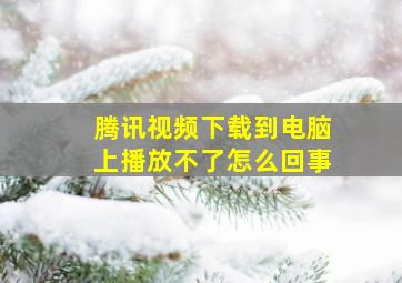 腾讯视频下载到电脑上播放不了怎么回事