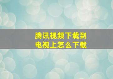 腾讯视频下载到电视上怎么下载