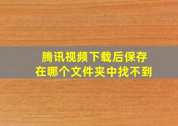 腾讯视频下载后保存在哪个文件夹中找不到