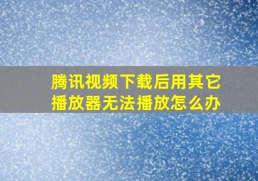 腾讯视频下载后用其它播放器无法播放怎么办