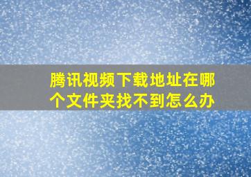 腾讯视频下载地址在哪个文件夹找不到怎么办