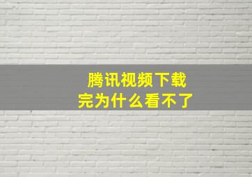 腾讯视频下载完为什么看不了