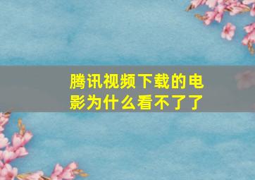 腾讯视频下载的电影为什么看不了了