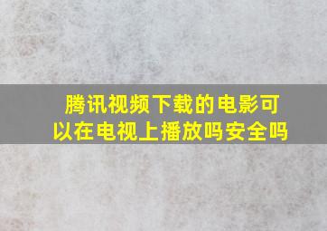 腾讯视频下载的电影可以在电视上播放吗安全吗