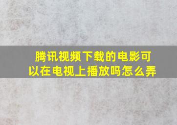 腾讯视频下载的电影可以在电视上播放吗怎么弄