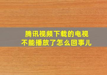 腾讯视频下载的电视不能播放了怎么回事儿