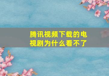 腾讯视频下载的电视剧为什么看不了