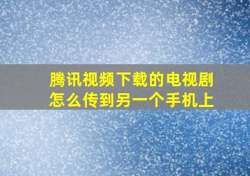 腾讯视频下载的电视剧怎么传到另一个手机上