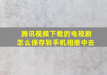 腾讯视频下载的电视剧怎么保存到手机相册中去