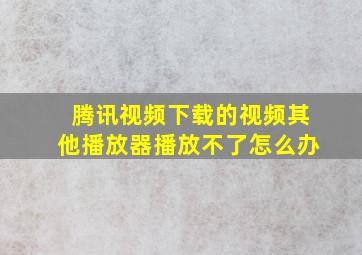 腾讯视频下载的视频其他播放器播放不了怎么办