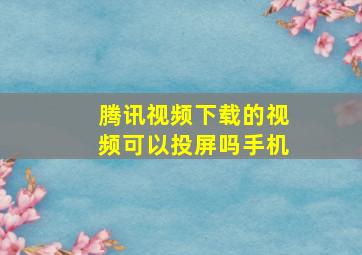 腾讯视频下载的视频可以投屏吗手机