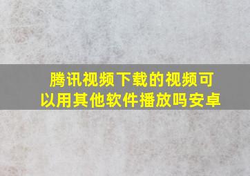 腾讯视频下载的视频可以用其他软件播放吗安卓