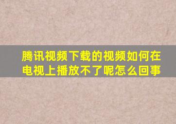 腾讯视频下载的视频如何在电视上播放不了呢怎么回事