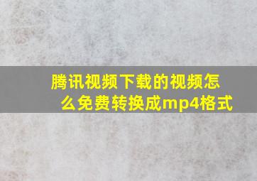 腾讯视频下载的视频怎么免费转换成mp4格式